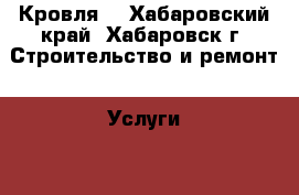 Кровля. - Хабаровский край, Хабаровск г. Строительство и ремонт » Услуги   . Хабаровский край,Хабаровск г.
